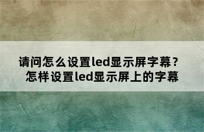 请问怎么设置led显示屏字幕？ 怎样设置led显示屏上的字幕